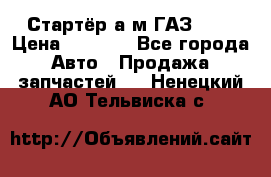 Стартёр а/м ГАЗ 51  › Цена ­ 4 500 - Все города Авто » Продажа запчастей   . Ненецкий АО,Тельвиска с.